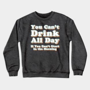 You Can't Drink All Day if You Don't Start in the Morning Crewneck Sweatshirt